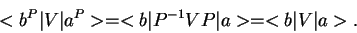 \begin{displaymath}<b^P\vert V\vert a^P> = <b\vert P^{-1}VP\vert a> = <b\vert V\vert a>.\end{displaymath}