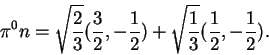 \begin{displaymath}\pi^0n =
\sqrt{\frac23}(\frac32,-\frac12)+\sqrt{\frac13}(\frac12,-\frac12).\end{displaymath}