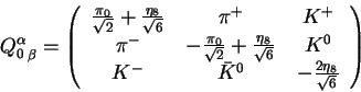 \begin{displaymath}{Q^\alpha_0}_\beta = \left(\begin{tabular}{ccc}
$\frac{\pi_0}...
...$&${\bar K}^0$&$-\frac{2\eta_8}{\sqrt{6}}$ \end{tabular}\right)\end{displaymath}