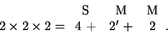 \begin{displaymath}2\times2\times2 = \begin{tabular}{ccc}
S&M&M\\ 4~+&$2^\prime~+$&2~\\ & & \end{tabular}.\end{displaymath}