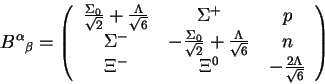 \begin{displaymath}{B^\alpha}_\beta = \left(\begin{tabular}{ccc}
$\frac{\Sigma_0...
...^-$&${\Xi}^0$&$-\frac{2\Lambda}{\sqrt{6}}$
\end{tabular}\right)\end{displaymath}