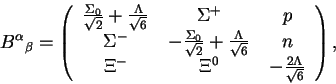 \begin{displaymath}{B^\alpha}_\beta = \left(\begin{tabular}{ccc}
$\frac{\Sigma_0...
...-$&${\Xi}^0$&$-\frac{2\Lambda}{\sqrt{6}}$
\end{tabular}\right),\end{displaymath}