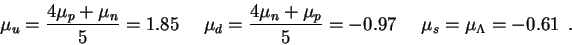 \begin{displaymath}\mu_u=\frac{4\mu_p+\mu_n}{5} = 1.85~~~~~~
\mu_d=\frac{4\mu_n+\mu_p}{5} = -0.97~~~~~~\mu_s=\mu_\Lambda=-0.61~~.\end{displaymath}