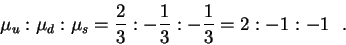 \begin{displaymath}\mu_u : \mu_d : \mu_s = \frac23 : -\frac13 : -\frac13 = 2 : -1 :
-1~~.\end{displaymath}