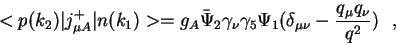 \begin{displaymath}<p(k_2)\vert j^{+}_{\mu A}\vert n(k_1)> = g_A{\bar
\Psi}_2\gamma_\nu \gamma_5\Psi_1(\delta_{\mu\nu}-\frac{q_\mu
q_\nu}{q^2})~~,\end{displaymath}