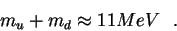 \begin{displaymath}m_u + m_d \approx 11 MeV~~.\end{displaymath}