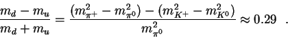 \begin{displaymath}\frac{m_d - m_u}{m_d + m_u} = \frac
{(m^2_{\pi^+}-m^2_{\pi^0}) - (m^2_{K^+}-m^2_{K^0})}{m^2_{\pi^0}}
\approx 0.29~~.\end{displaymath}