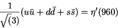 \begin{displaymath}\frac{1}{\sqrt(3)}(u{\bar u}+d{\bar d}+s{\bar
s})=\eta^\prime(960)\end{displaymath}