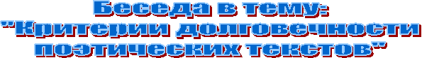 Беседа в тему:
"Критерии долговечности
поэтических текстов"